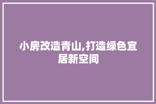 小房改造青山,打造绿色宜居新空间