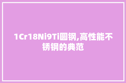 1Cr18Ni9Ti圆钢,高性能不锈钢的典范