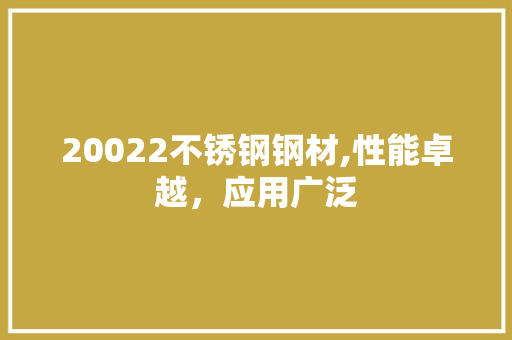 20022不锈钢钢材,性能卓越，应用广泛