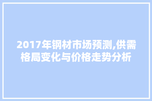 2017年钢材市场预测,供需格局变化与价格走势分析