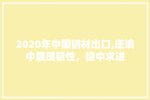 2020年中国钢材出口,逆境中展现韧性，稳中求进