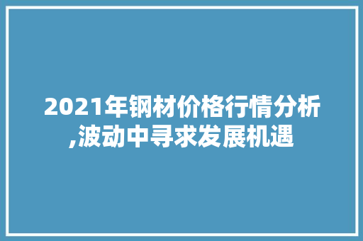 2021年钢材价格行情分析,波动中寻求发展机遇