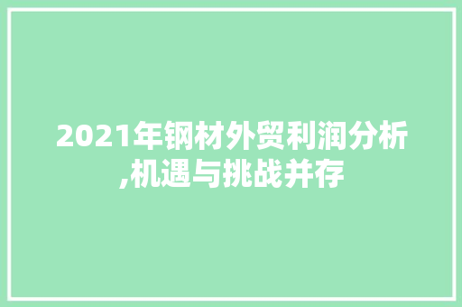 2021年钢材外贸利润分析,机遇与挑战并存
