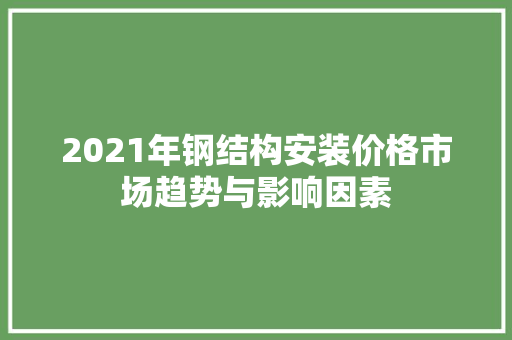 2021年钢结构安装价格市场趋势与影响因素