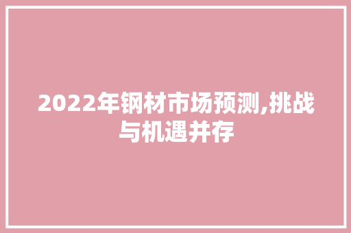2022年钢材市场预测,挑战与机遇并存
