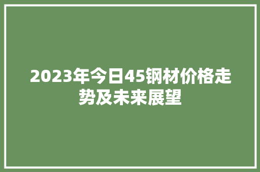 2023年今日45钢材价格走势及未来展望