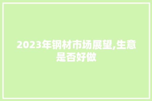 2023年钢材市场展望,生意是否好做