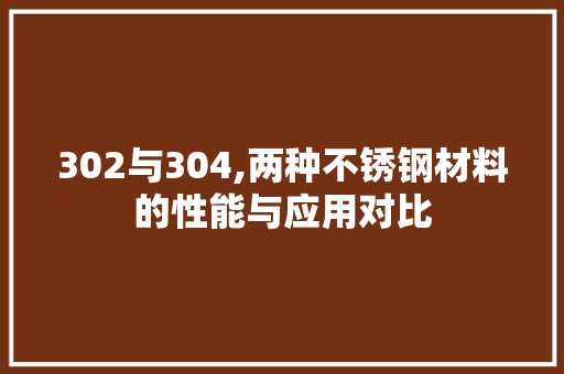 302与304,两种不锈钢材料的性能与应用对比