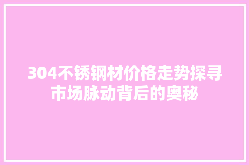 304不锈钢材价格走势探寻市场脉动背后的奥秘