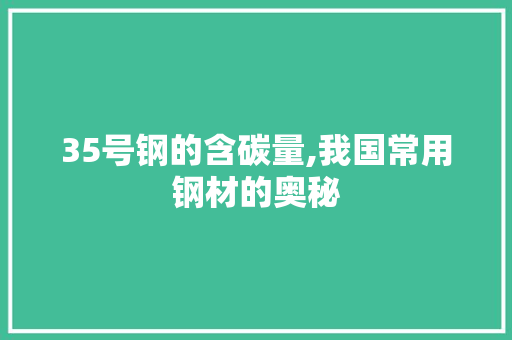 35号钢的含碳量,我国常用钢材的奥秘