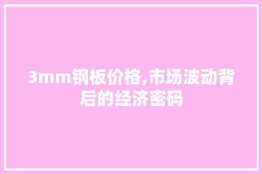 3mm钢板价格,市场波动背后的经济密码