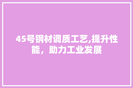 45号钢材调质工艺,提升性能，助力工业发展