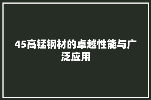 45高锰钢材的卓越性能与广泛应用