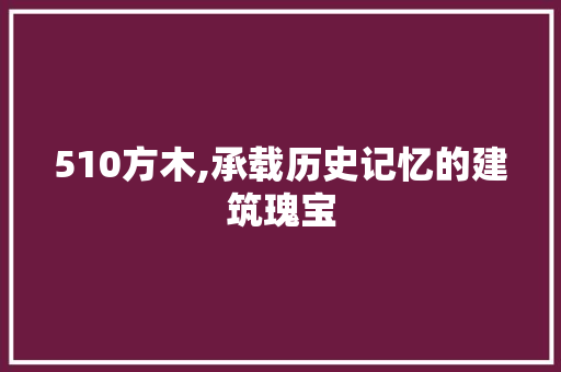 510方木,承载历史记忆的建筑瑰宝