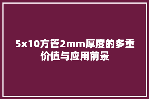 5x10方管2mm厚度的多重价值与应用前景