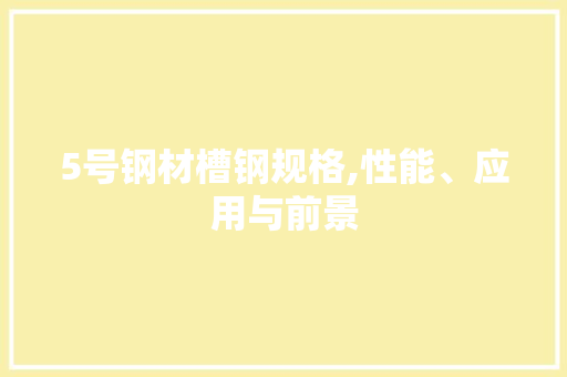 5号钢材槽钢规格,性能、应用与前景