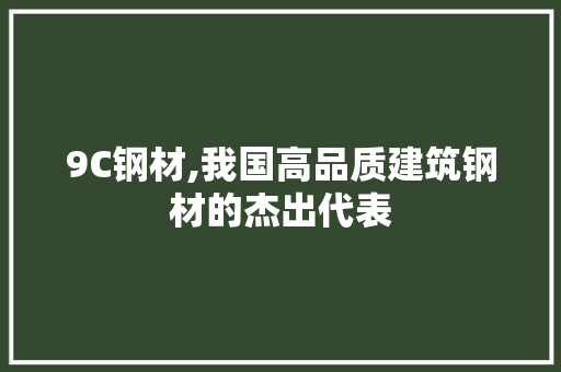 9C钢材,我国高品质建筑钢材的杰出代表