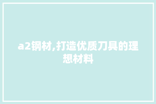 a2钢材,打造优质刀具的理想材料