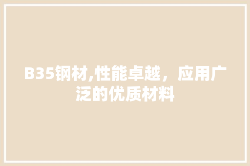 B35钢材,性能卓越，应用广泛的优质材料 建筑设计