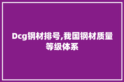 Dcg钢材排号,我国钢材质量等级体系