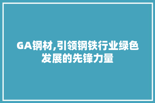 GA钢材,引领钢铁行业绿色发展的先锋力量