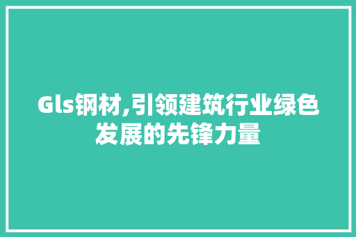 Gls钢材,引领建筑行业绿色发展的先锋力量
