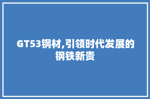 GT53钢材,引领时代发展的钢铁新贵