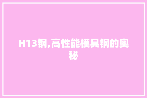 H13钢,高性能模具钢的奥秘