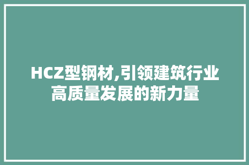 HCZ型钢材,引领建筑行业高质量发展的新力量