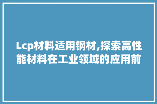 Lcp材料适用钢材,探索高性能材料在工业领域的应用前景