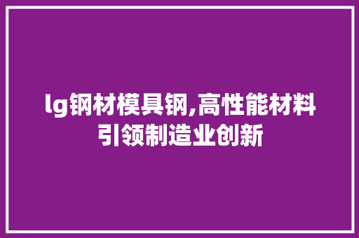 lg钢材模具钢,高性能材料引领制造业创新