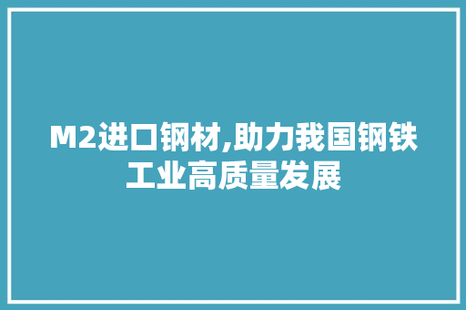 M2进口钢材,助力我国钢铁工业高质量发展