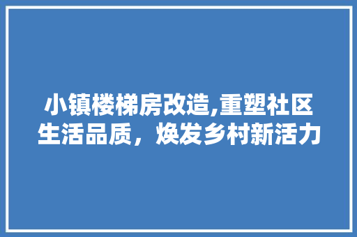 小镇楼梯房改造,重塑社区生活品质，焕发乡村新活力