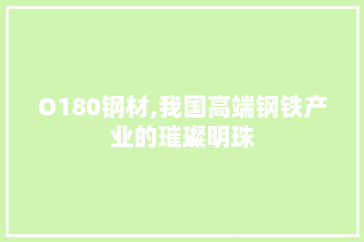 O180钢材,我国高端钢铁产业的璀璨明珠