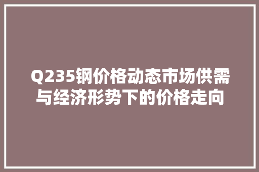 Q235钢价格动态市场供需与经济形势下的价格走向
