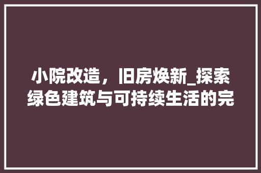 小院改造，旧房焕新_探索绿色建筑与可持续生活的完美融合