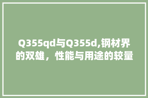 Q355qd与Q355d,钢材界的双雄，性能与用途的较量