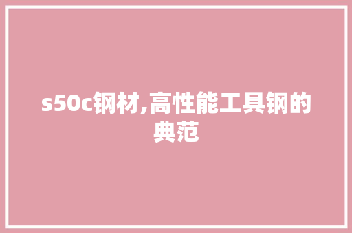 s50c钢材,高性能工具钢的典范