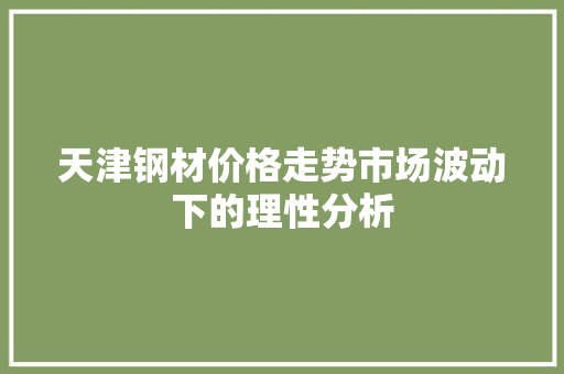 天津钢材价格走势市场波动下的理性分析