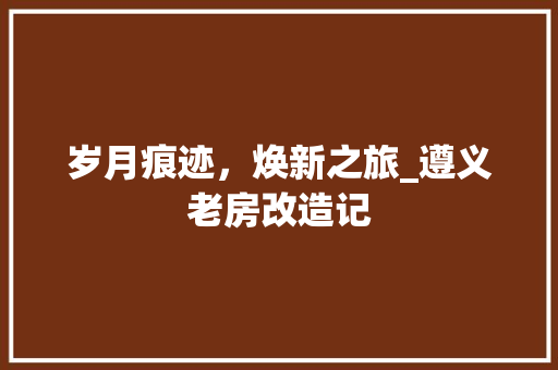 岁月痕迹，焕新之旅_遵义老房改造记