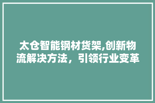 太仓智能钢材货架,创新物流解决方法，引领行业变革 庭院装修
