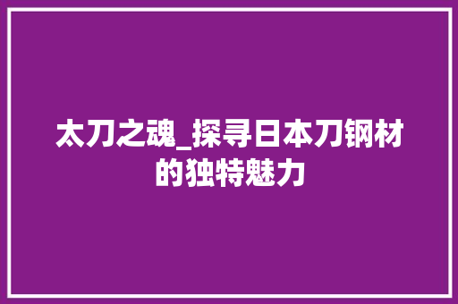 太刀之魂_探寻日本刀钢材的独特魅力