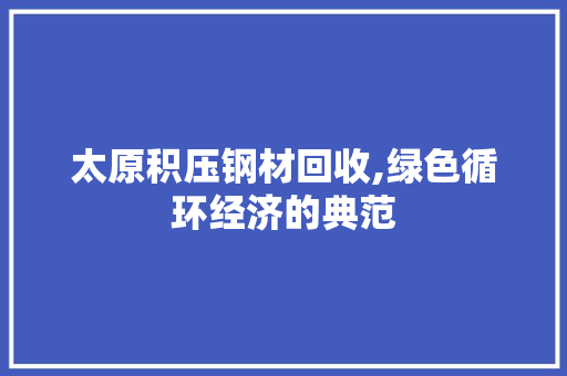 太原积压钢材回收,绿色循环经济的典范