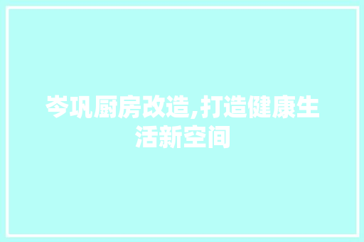 岑巩厨房改造,打造健康生活新空间