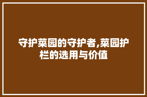 守护菜园的守护者,菜园护栏的选用与价值