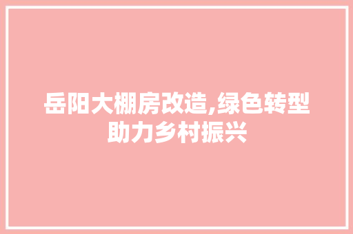 岳阳大棚房改造,绿色转型助力乡村振兴