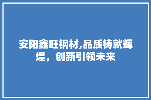 安阳鑫旺钢材,品质铸就辉煌，创新引领未来