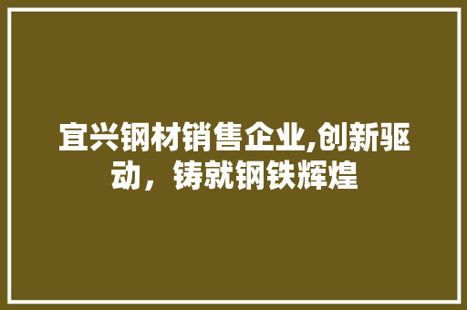 宜兴钢材销售企业,创新驱动，铸就钢铁辉煌