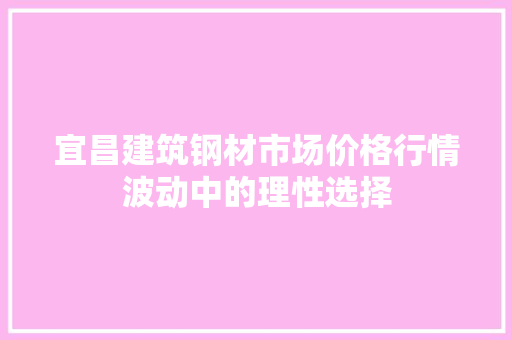 宜昌建筑钢材市场价格行情波动中的理性选择