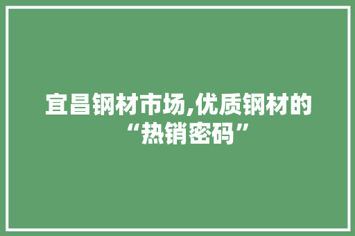 宜昌钢材市场,优质钢材的“热销密码”